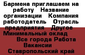Бармена приглашаем на работу › Название организации ­ Компания-работодатель › Отрасль предприятия ­ Другое › Минимальный оклад ­ 15 000 - Все города Работа » Вакансии   . Ставропольский край,Невинномысск г.